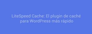 LiteSpeed Cache: El plugin de caché para WordPress más rápido